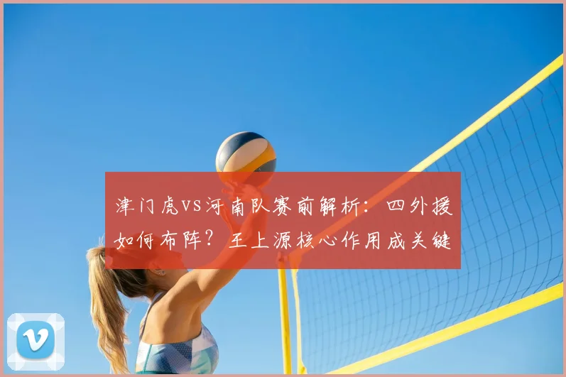 津门虎vs河南队赛前解析：四外援如何布阵？王上源核心作用成关键