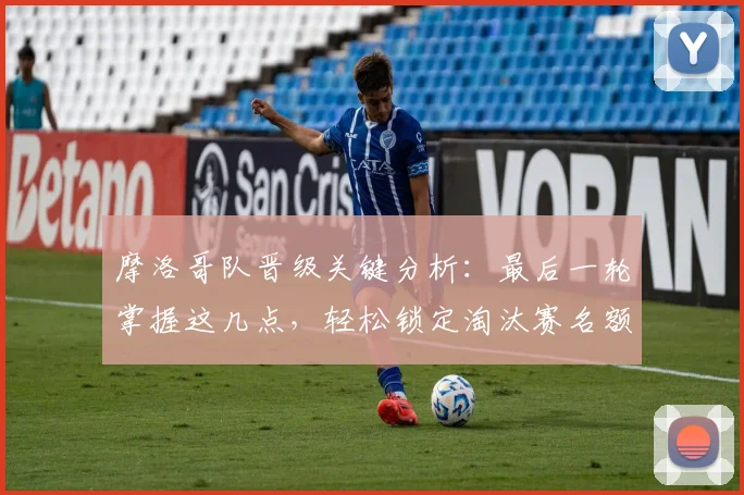 摩洛哥队晋级关键分析：最后一轮掌握这几点，轻松锁定淘汰赛名额