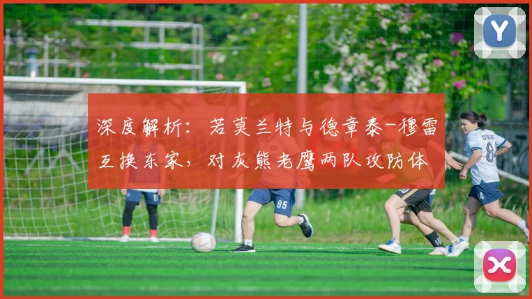 深度解析：若莫兰特与德章泰-穆雷互换东家，对灰熊老鹰两队攻防体系的具体影响