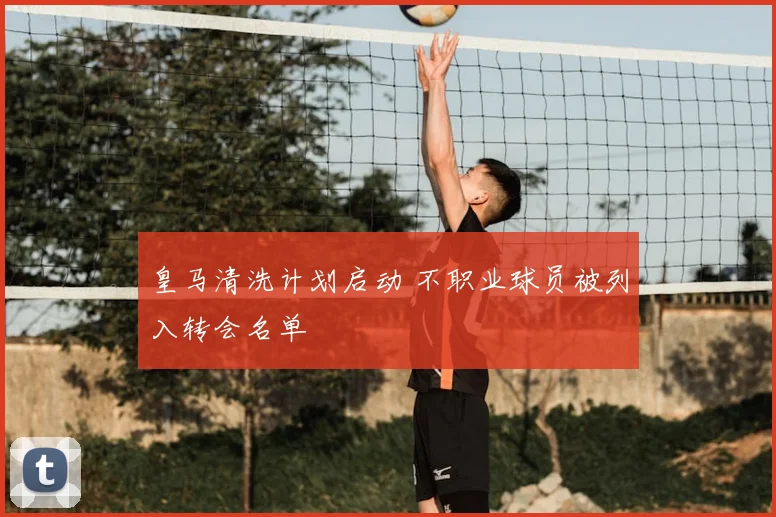 皇马清洗计划启动 不职业球员被列入转会名单