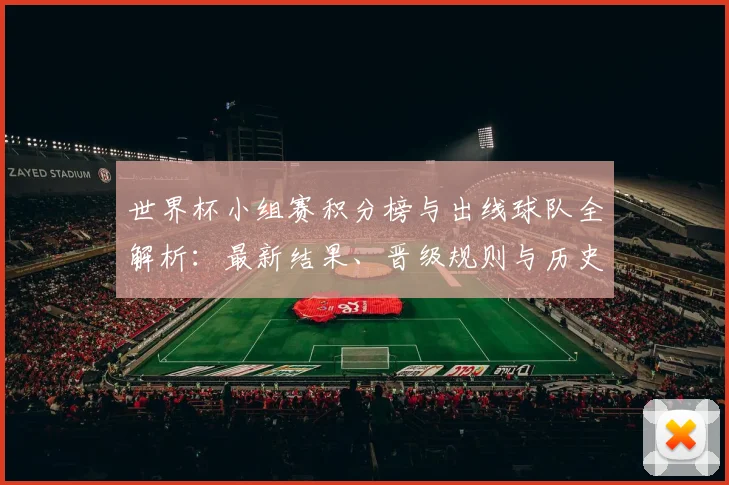 世界杯小组赛积分榜与出线球队全解析：最新结果、晋级规则与历史查询指南