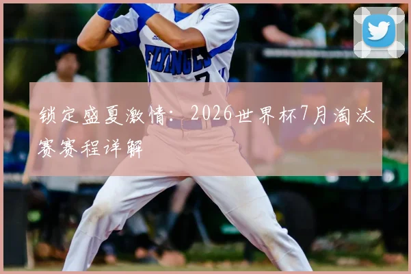 锁定盛夏激情:2026世界杯7月淘汰赛赛程详解