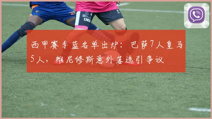 西甲赛季蓝名单出炉：巴萨7人皇马5人，维尼修斯意外落选引争议