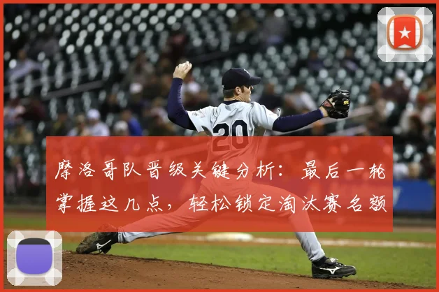 摩洛哥队晋级关键分析:最后一轮掌握这几点,轻松锁定淘汰赛名额