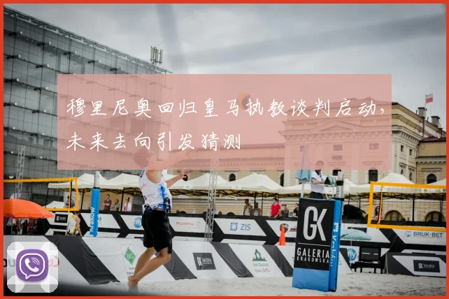 穆里尼奥回归皇马执教谈判启动，未来去向引发猜测