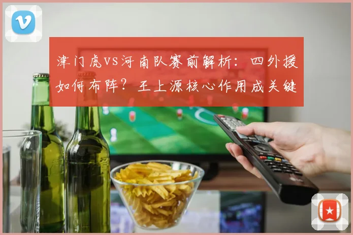 津门虎vs河南队赛前解析：四外援如何布阵？王上源核心作用成关键